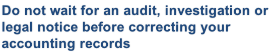 Do not wait for an audit, investigation or legal notice before correcting your accounting records